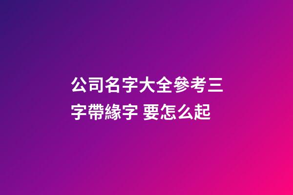 公司名字大全參考三字帶緣字 要怎么起-第1張-公司起名-玄機(jī)派